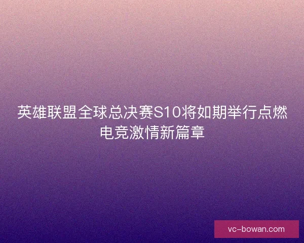 英雄联盟全球总决赛S10将如期举行点燃电竞激情新篇章