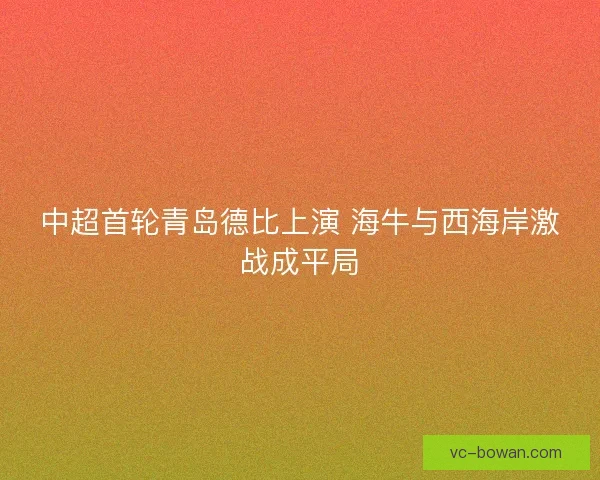 中超首轮青岛德比上演 海牛与西海岸激战成平局