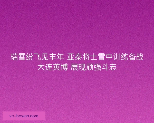 瑞雪纷飞见丰年 亚泰将士雪中训练备战大连英博 展现顽强斗志