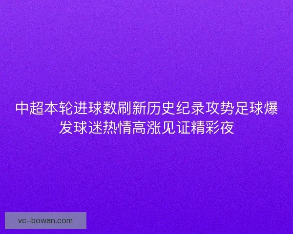 中超本轮进球数刷新历史纪录攻势足球爆发球迷热情高涨见证精彩夜