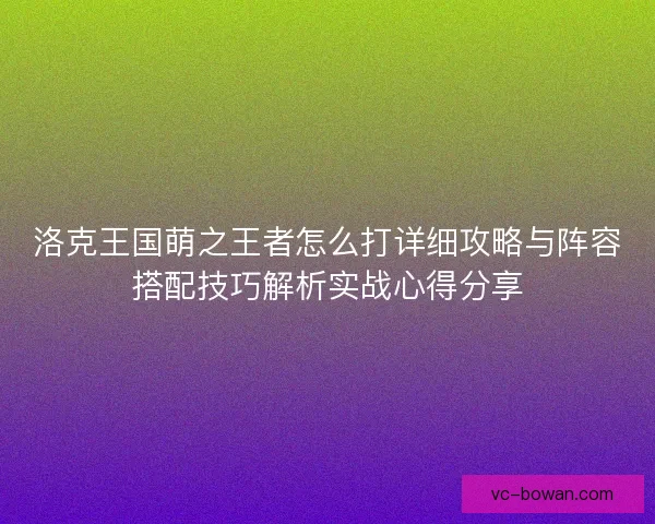 洛克王国萌之王者怎么打详细攻略与阵容搭配技巧解析实战心得分享